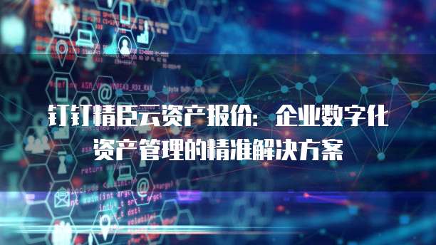 钉钉精臣云资产报价:企业数字化资产管理的精准解决方案