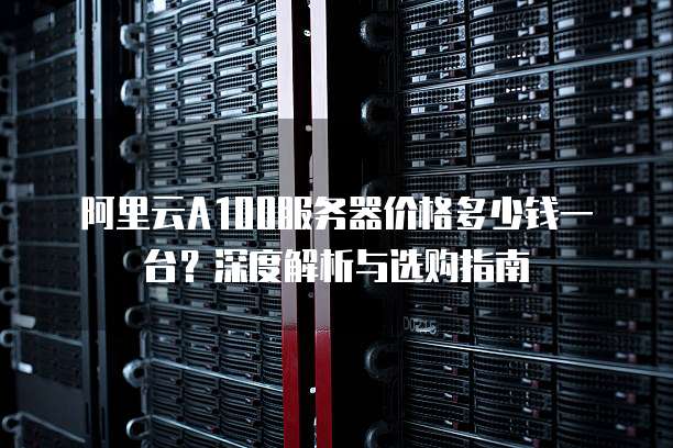 阿里云A100服务器价格多少钱一台?深度解析与选购指南