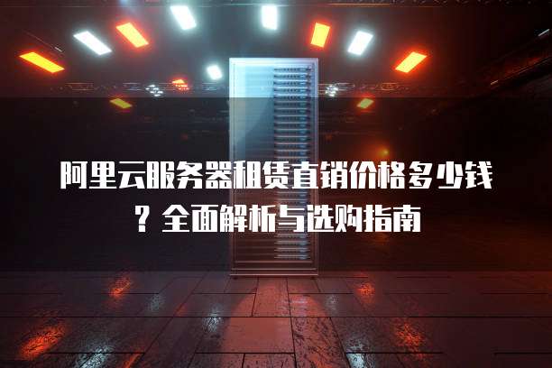阿里云服务器租赁直销价格多少钱?全面解析与选购指南