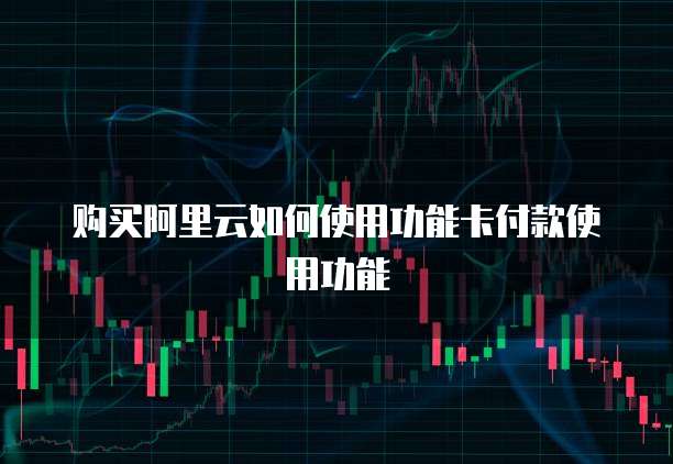 购买阿里云如何使用功能卡付款使用功能