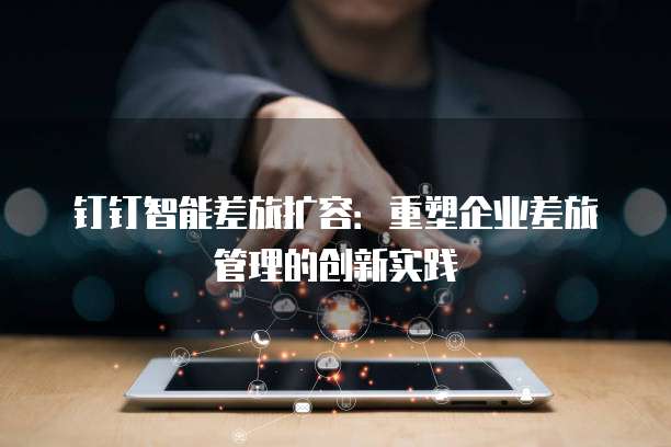 钉钉智能差旅扩容:重塑企业差旅管理的创新实践