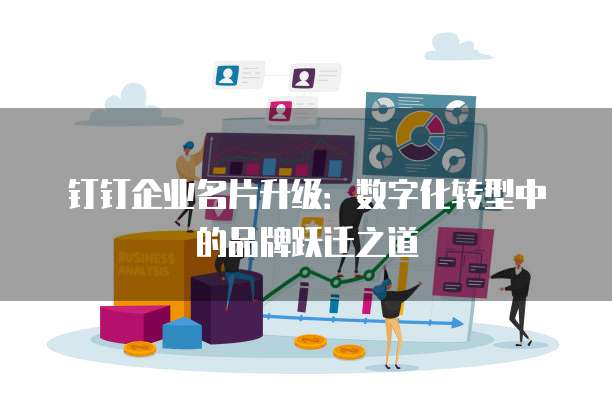 钉钉企业名片升级:数字化转型中的品牌跃迁之道