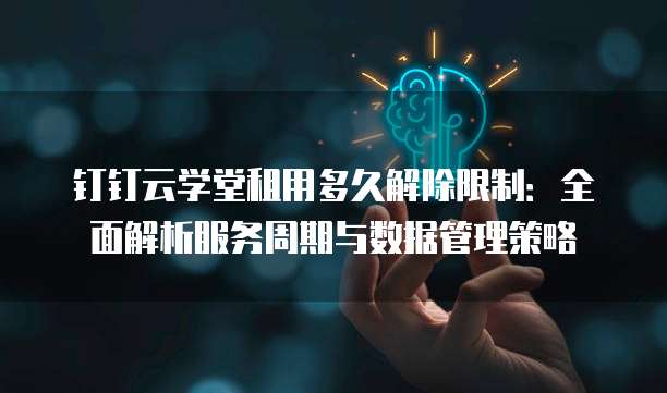 钉钉云学堂租用多久解除限制:全面解析服务周期与数据管理策略
