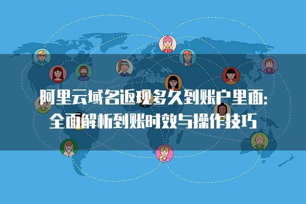 阿里云域名返现多久到账户里面：全面解析到账时效与操作技巧