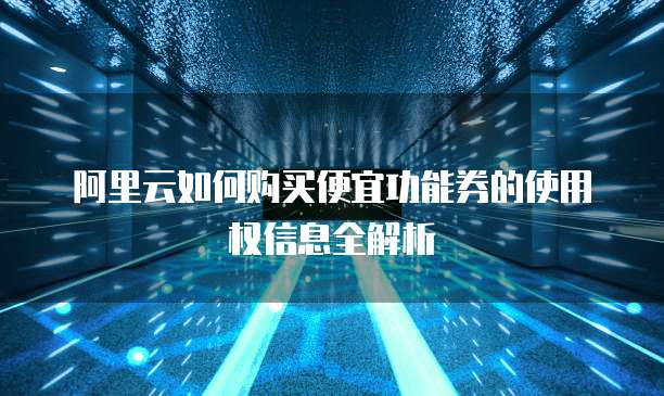 阿里云如何购买便宜功能券的使用权信息全解析