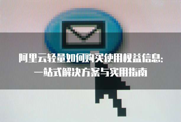 阿里云轻量如何购买使用权益信息:一站式解决方案与实用指南