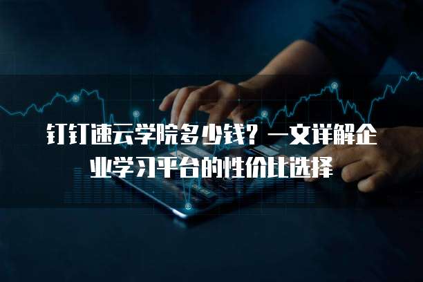 钉钉速云学院多少钱?一文详解企业学习平台的性价比选择