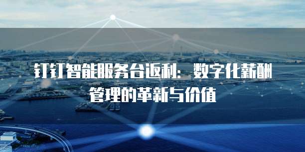 钉钉智能服务台返利:数字化薪酬管理的革新与价值