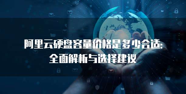 阿里云硬盘容量价格是多少合适:全面解析与选择建议