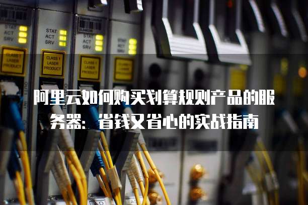 阿里云如何购买划算规则产品的服务器:省钱又省心的实战指南