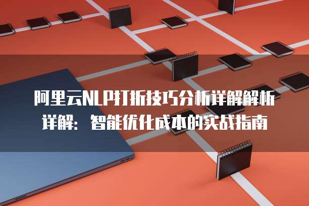 阿里云NLP打折技巧分析详解解析详解:智能优化成本的实战指南