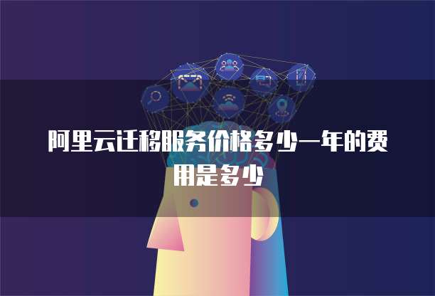 阿里云迁移服务价格多少一年的费用是多少