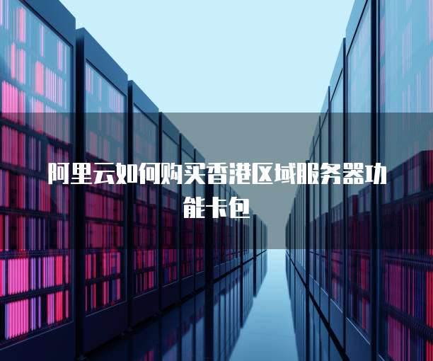 阿里云如何购买香港区域服务器功能卡包