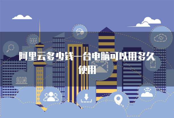 阿里云多少钱一台电脑可以用多久使用