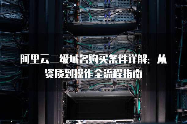 阿里云二级域名购买条件详解:从资质到操作全流程指南