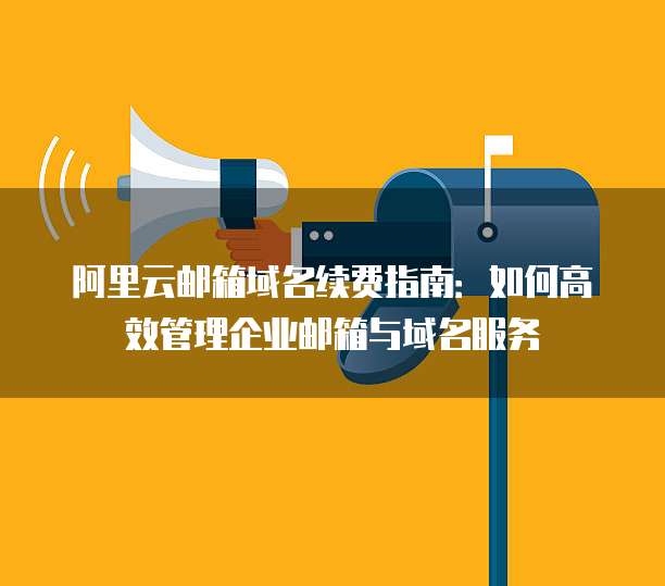 阿里云邮箱域名续费指南：如何高效管理企业邮箱与域名服务