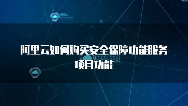 阿里云如何购买安全保障功能服务项目功能