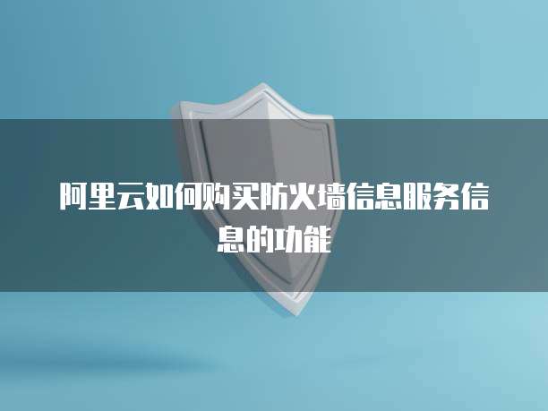 阿里云如何购买防火墙信息服务信息的功能