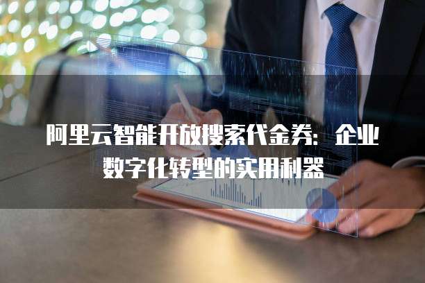 阿里云智能开放搜索代金券:企业数字化转型的实用利器
