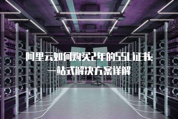阿里云如何购买2年的SSL证书:一站式解决方案详解