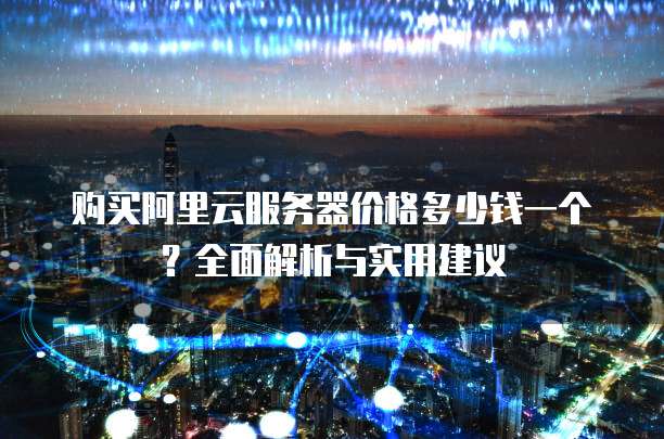 购买阿里云服务器价格多少钱一个?全面解析与实用建议