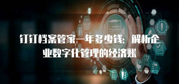 钉钉档案管家一年多少钱:解析企业数字化管理的经济账
