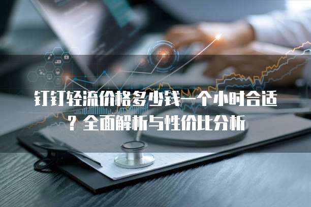 钉钉轻流价格多少钱一个小时合适?全面解析与性价比分析