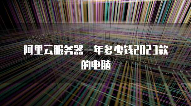 阿里云服务器一年多少钱2023款的电脑