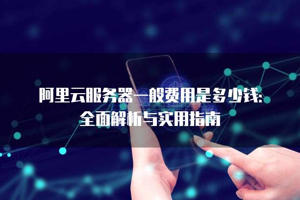 阿里云服务器一般费用是多少钱：全面解析与实用指南