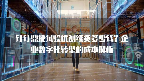 钉钉鼎捷试验优测续费多少钱?企业数字化转型的成本解析