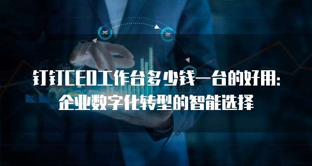 钉钉CEO工作台多少钱一台的好用:企业数字化转型的智能选择