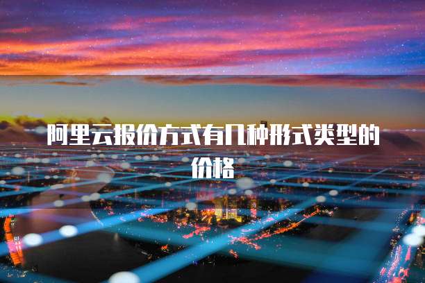 阿里云报价方式有几种形式类型的价格