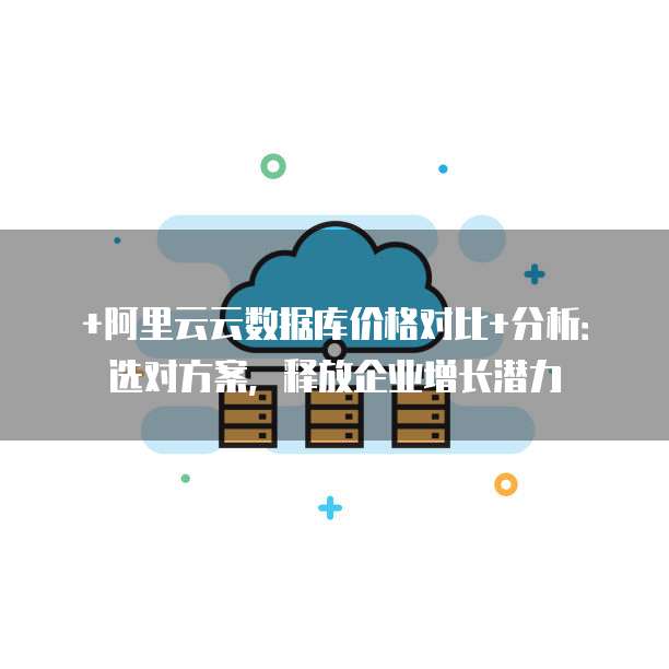 +阿里云云数据库价格对比+分析:选对方案,释放企业增长潜力