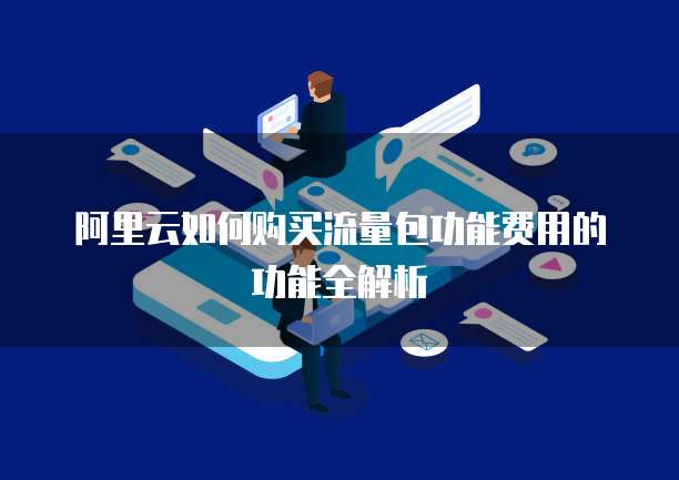 阿里云如何购买流量包功能费用的功能全解析