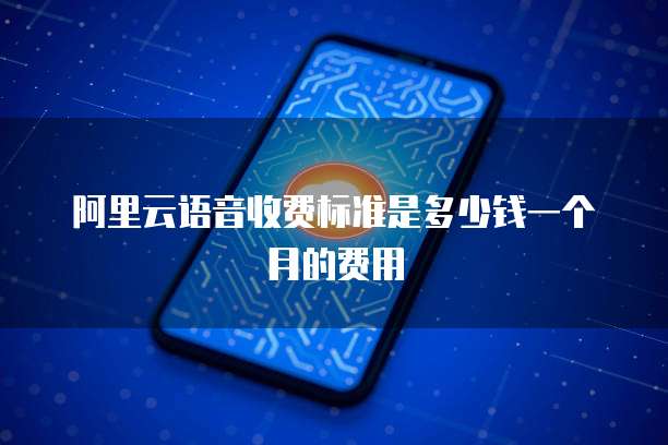 阿里云语音收费标准是多少钱一个月的费用