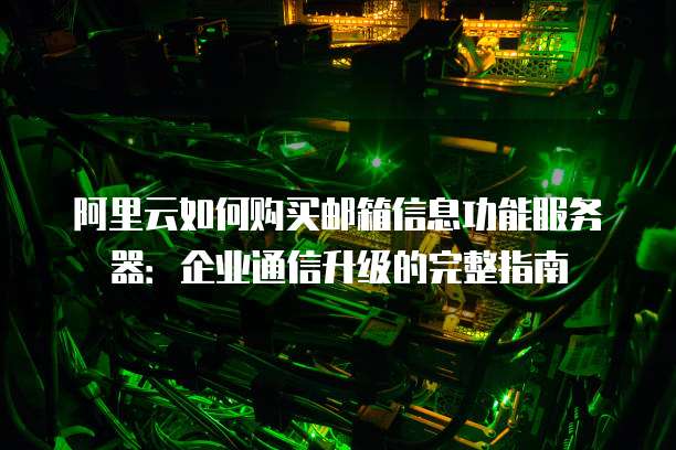阿里云如何购买邮箱信息功能服务器:企业通信升级的完整指南