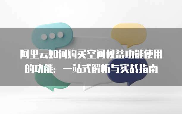 阿里云如何购买空间权益功能使用的功能:一站式解析与实战指南