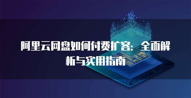 阿里云网盘如何付费扩容:全面解析与实用指南