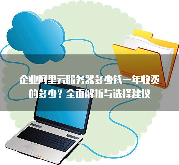 企业阿里云服务器多少钱一年收费的多少?全面解析与选择建议