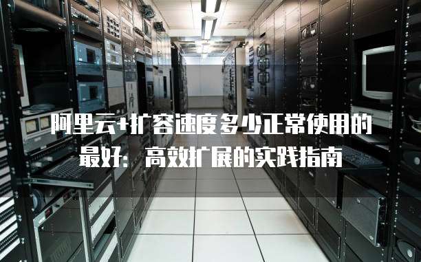 阿里云+扩容速度多少正常使用的最好:高效扩展的实践指南