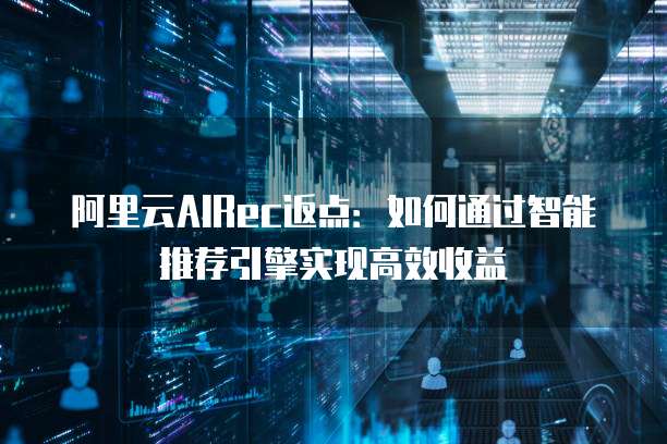 阿里云AIRec返点：如何通过智能推荐引擎实现高效收益