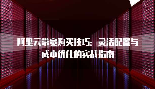 阿里云带宽购买技巧:灵活配置与成本优化的实战指南