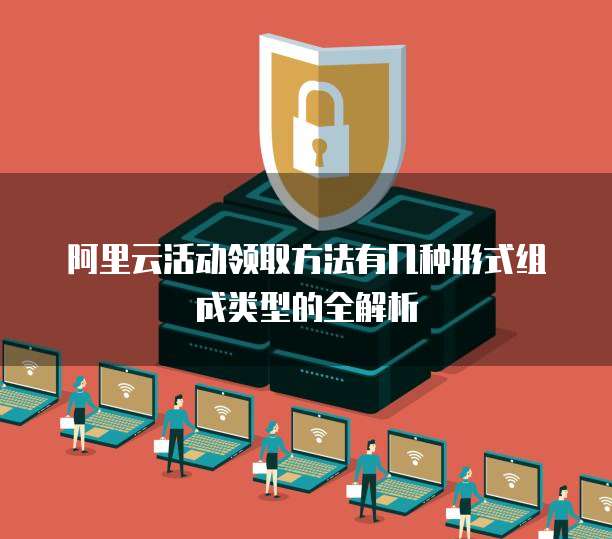 阿里云活动领取方法有几种形式组成类型的全解析