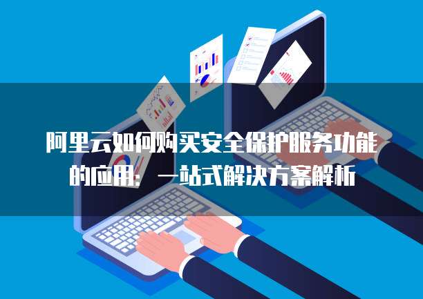 阿里云如何购买安全保护服务功能的应用:一站式解决方案解析