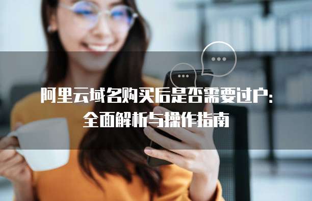 阿里云域名购买后是否需要过户:全面解析与操作指南