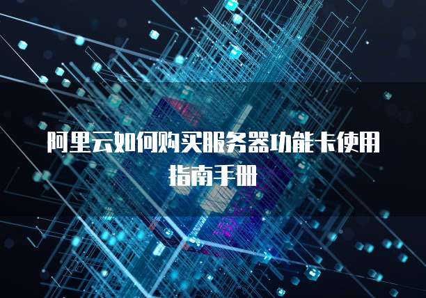 阿里云如何购买服务器功能卡使用指南手册
