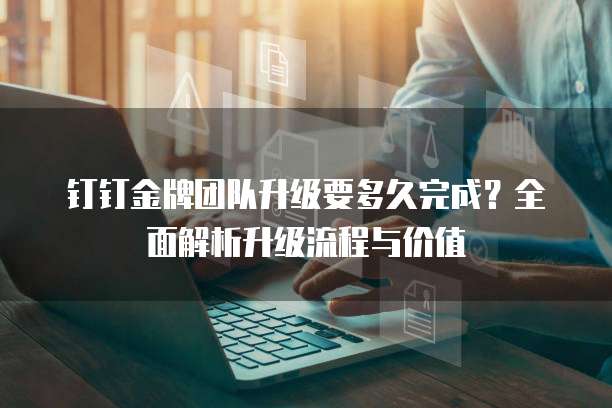 钉钉金牌团队升级要多久完成?全面解析升级流程与价值