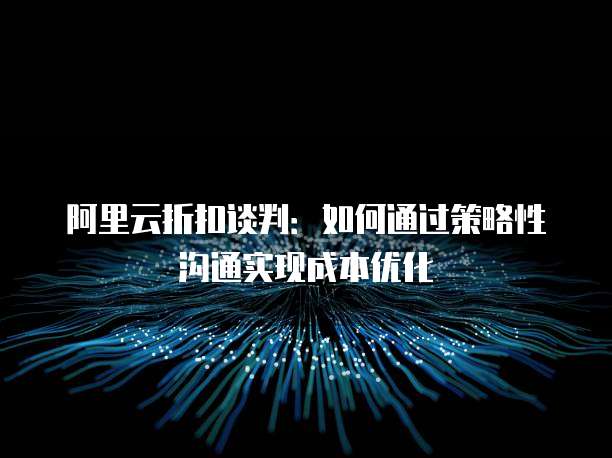 阿里云折扣谈判：如何通过策略性沟通实现成本优化