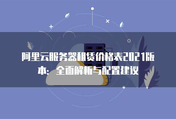 阿里云服务器租赁价格表2021版本:全面解析与配置建议