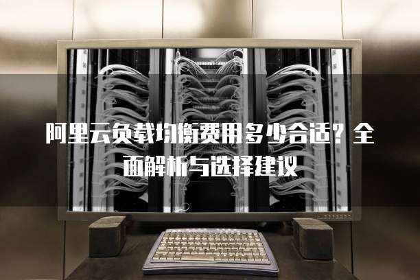 阿里云负载均衡费用多少合适?全面解析与选择建议